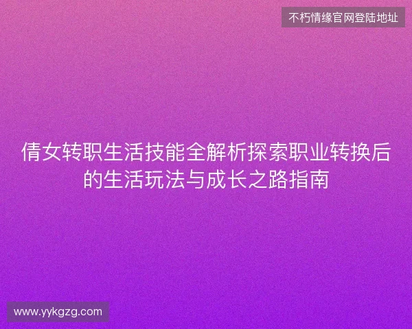 倩女转职生活技能全解析探索职业转换后的生活玩法与成长之路指南