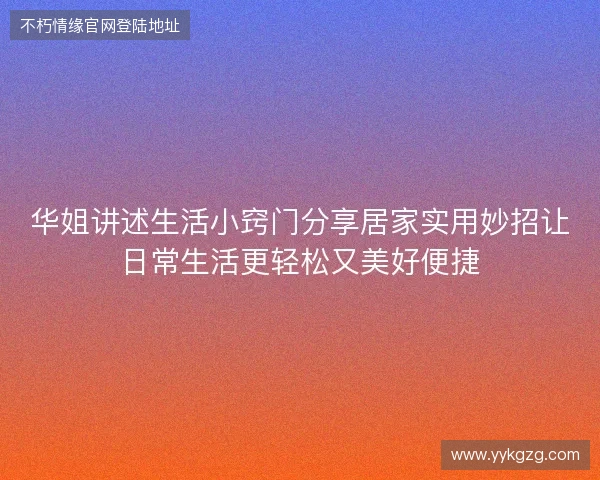 华姐讲述生活小窍门分享居家实用妙招让日常生活更轻松又美好便捷 华姐讲述生活小窍门分享居家实用妙招让日常生活更轻松又美好便捷