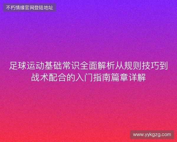 足球运动基础常识全面解析从规则技巧到战术配合的入门指南篇章详解 足球运动基础常识全面解析从规则技巧到战术配合的入门指南篇章详解