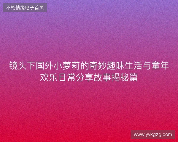 镜头下国外小萝莉的奇妙趣味生活与童年欢乐日常分享故事揭秘篇 镜头下国外小萝莉的奇妙趣味生活与童年欢乐日常分享故事揭秘篇