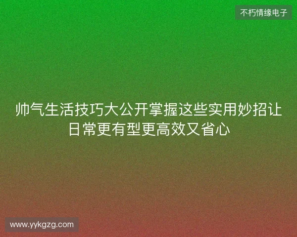 帅气生活技巧大公开掌握这些实用妙招让日常更有型更高效又省心 帅气生活技巧大公开掌握这些实用妙招让日常更有型更高效又省心