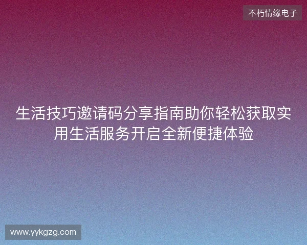生活技巧邀请码分享指南助你轻松获取实用生活服务开启全新便捷体验 生活技巧邀请码分享指南助你轻松获取实用生活服务开启全新便捷体验