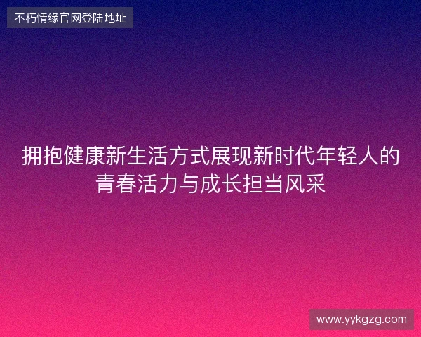 拥抱健康新生活方式展现新时代年轻人的青春活力与成长担当风采