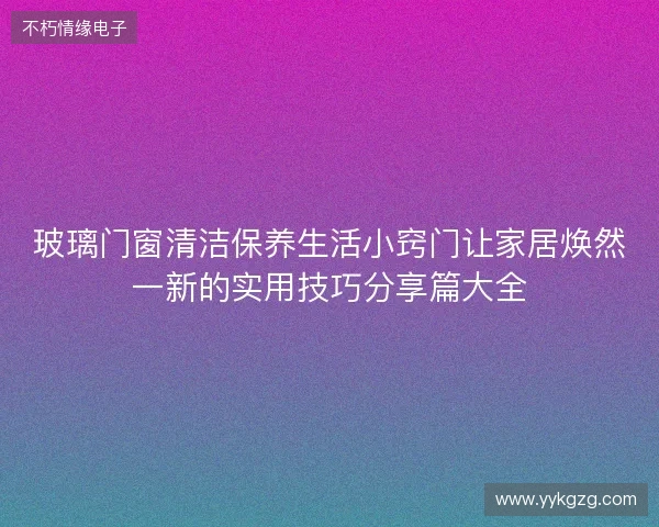 玻璃门窗清洁保养生活小窍门让家居焕然一新的实用技巧分享篇大全