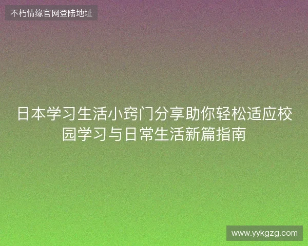 日本学习生活小窍门分享助你轻松适应校园学习与日常生活新篇指南 日本学习生活小窍门分享助你轻松适应校园学习与日常生活新篇指南